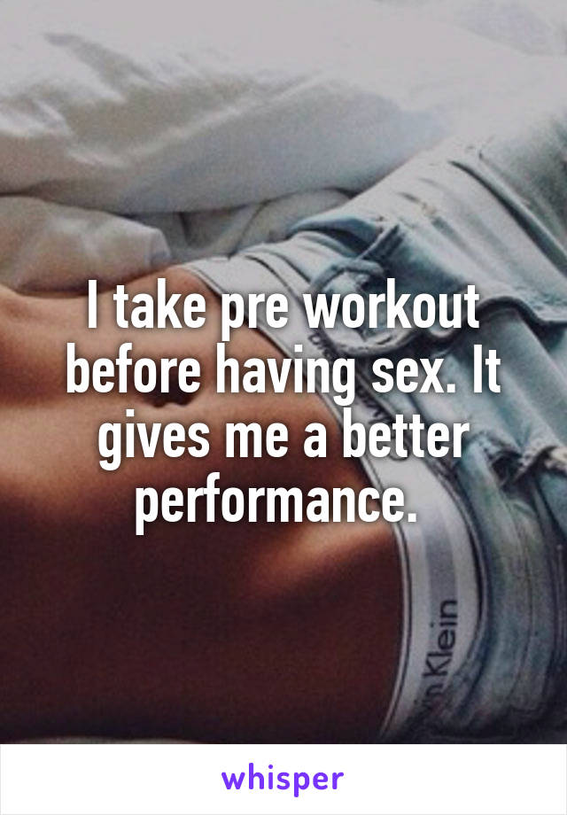 I take pre workout before having sex. It gives me a better performance. 