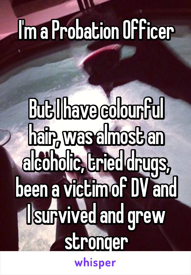 I'm a Probation Officer


But I have colourful hair, was almost an alcoholic, tried drugs, been a victim of DV and I survived and grew stronger