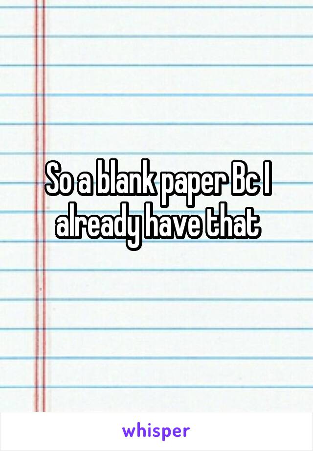 So a blank paper Bc I already have that
