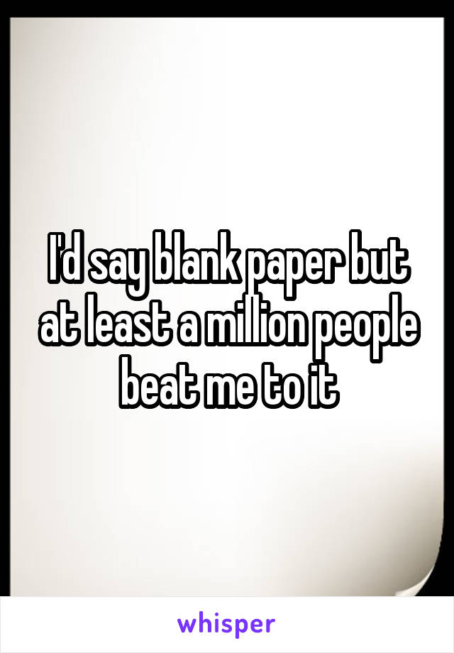 I'd say blank paper but at least a million people beat me to it