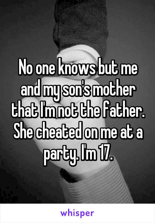 No one knows but me and my son's mother that I'm not the father. She cheated on me at a party. I'm 17.