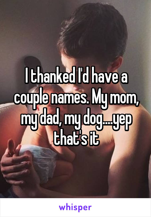 I thanked I'd have a couple names. My mom, my dad, my dog....yep that's it