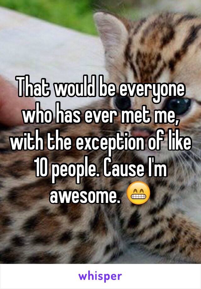 That would be everyone who has ever met me, with the exception of like 10 people. Cause I'm awesome. 😁