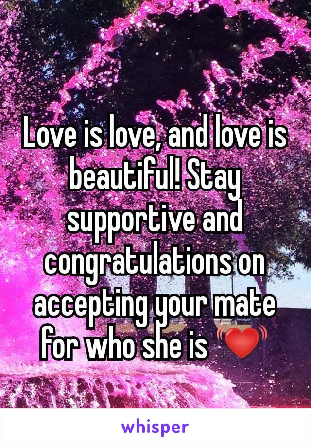 Love is love, and love is beautiful! Stay supportive and congratulations on accepting your mate for who she is 💓