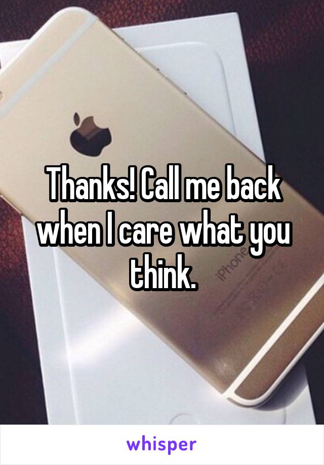 Thanks! Call me back when I care what you think.