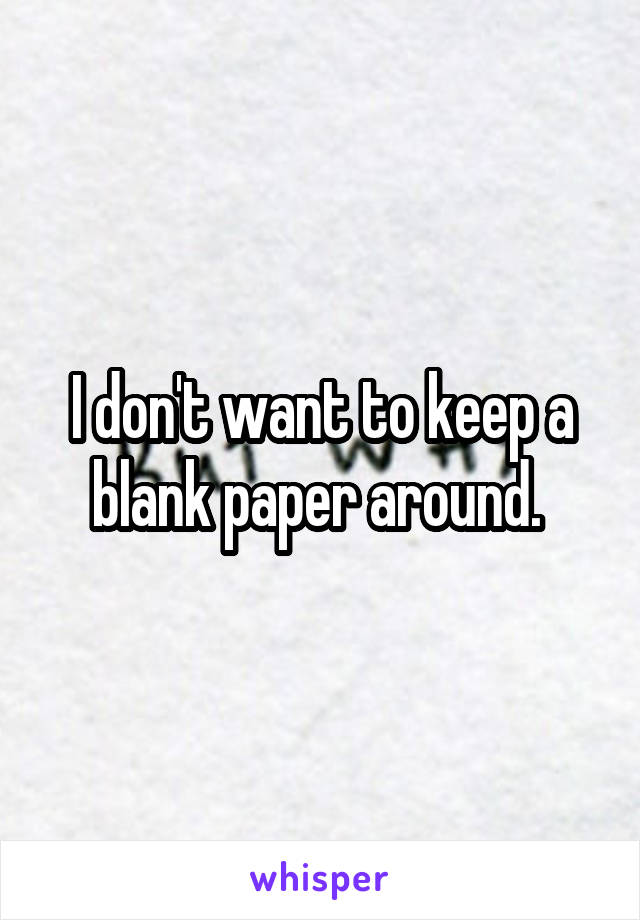 I don't want to keep a blank paper around. 