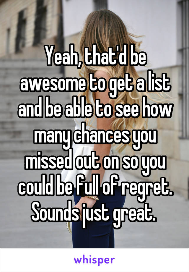 Yeah, that'd be awesome to get a list and be able to see how many chances you missed out on so you could be full of regret. Sounds just great. 