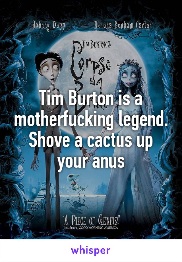 Tim Burton is a motherfucking legend. Shove a cactus up your anus