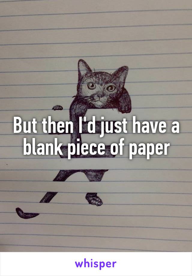 But then I'd just have a blank piece of paper