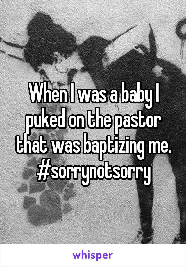 When I was a baby I puked on the pastor that was baptizing me. #sorrynotsorry