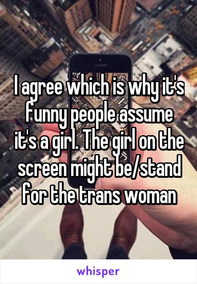 I agree which is why it's funny people assume it's a girl. The girl on the screen might be/stand for the trans woman