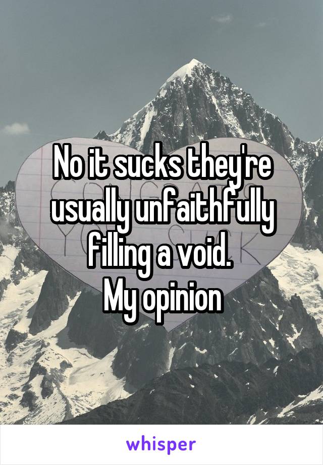 No it sucks they're usually unfaithfully filling a void. 
My opinion