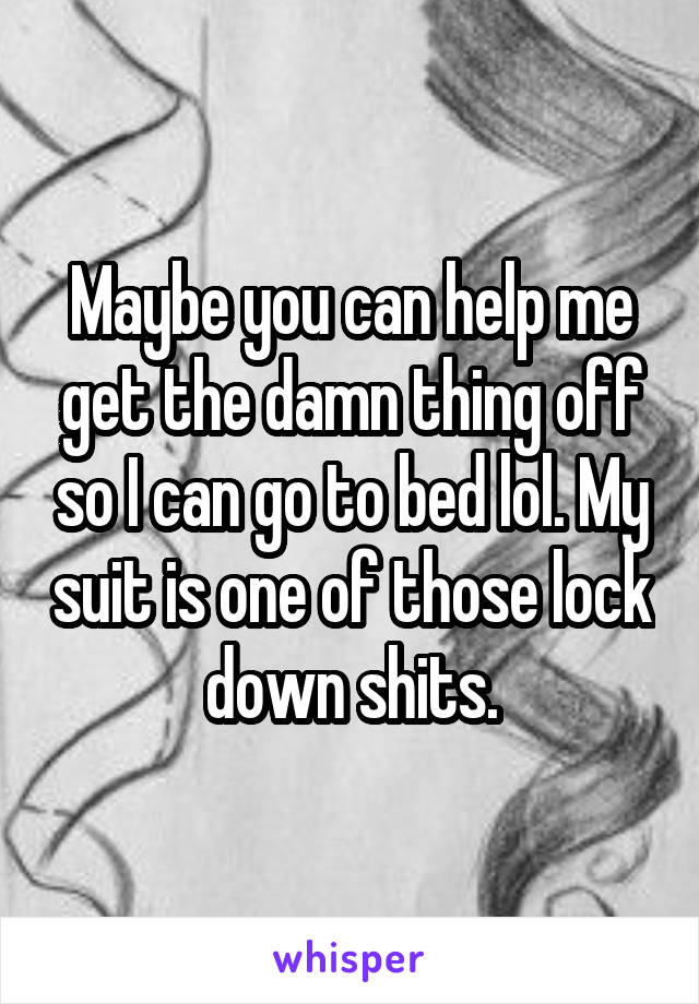Maybe you can help me get the damn thing off so I can go to bed lol. My suit is one of those lock down shits.