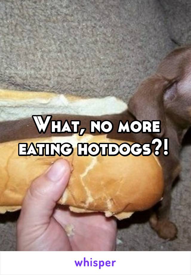 What, no more eating hotdogs?! 