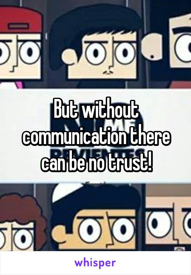 But without communication there can be no trust!