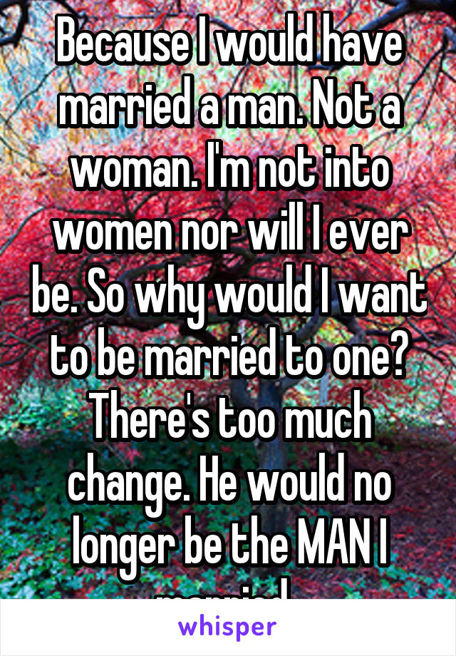 Because I would have married a man. Not a woman. I'm not into women nor will I ever be. So why would I want to be married to one? There's too much change. He would no longer be the MAN I married. 