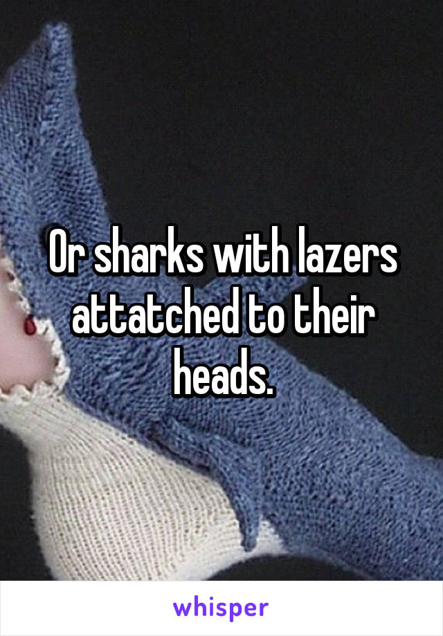 Or sharks with lazers attatched to their heads.