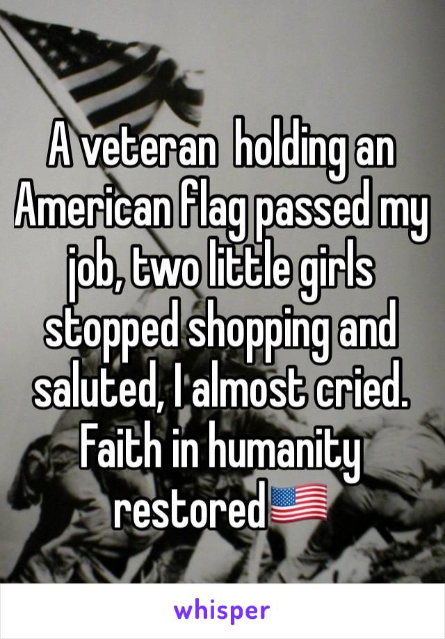 A veteran  holding an American flag passed my job, two little girls stopped shopping and saluted, I almost cried. Faith in humanity restored🇺🇸
