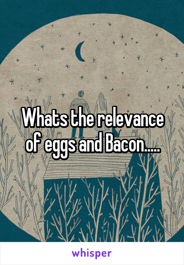 Whats the relevance of eggs and Bacon.....