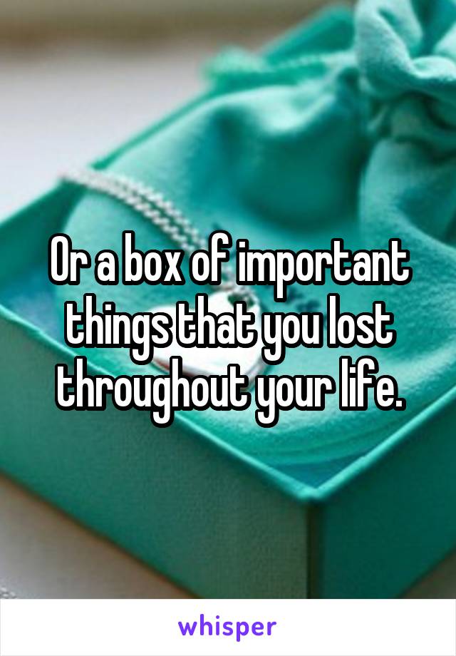 Or a box of important things that you lost throughout your life.