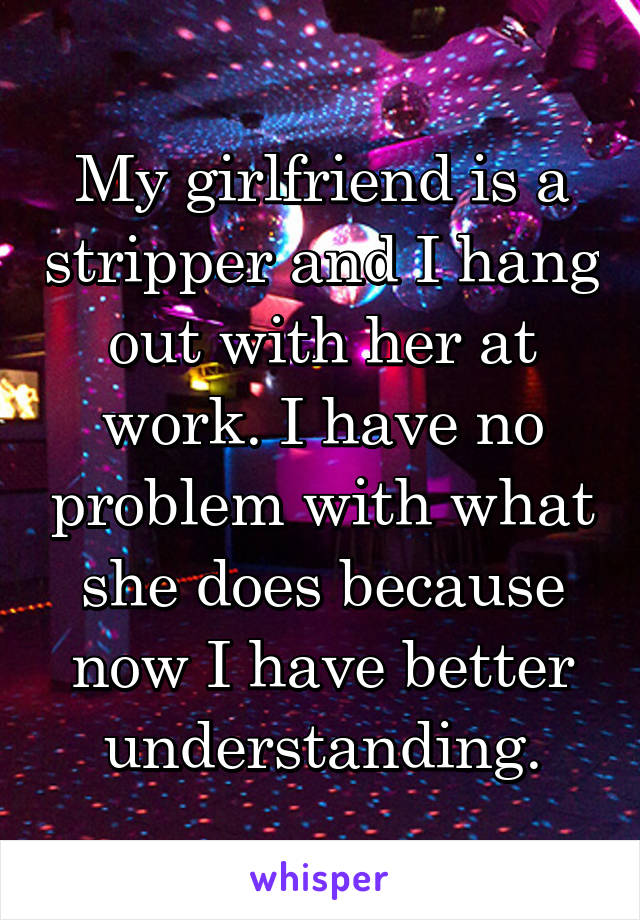 My girlfriend is a stripper and I hang out with her at work. I have no problem with what she does because now I have better understanding.