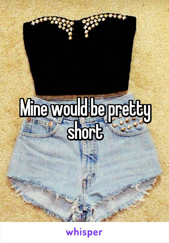 Mine would be pretty short