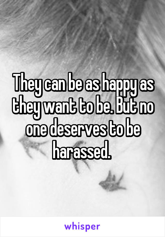 They can be as happy as they want to be. But no one deserves to be harassed. 