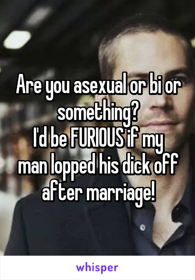Are you asexual or bi or something?
I'd be FURIOUS if my man lopped his dick off after marriage!