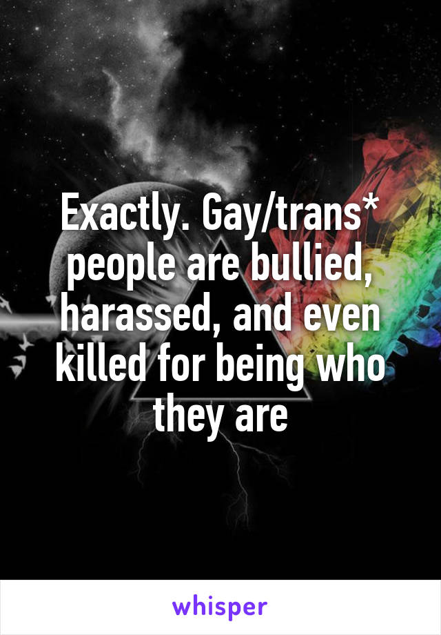 Exactly. Gay/trans* people are bullied, harassed, and even killed for being who they are