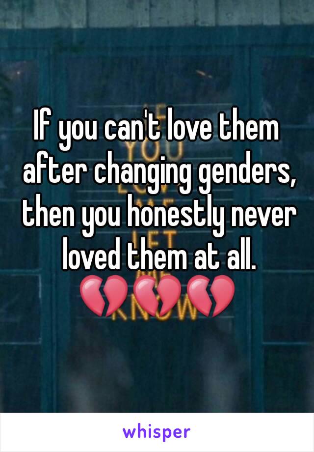 If you can't love them after changing genders, then you honestly never loved them at all.
💔💔💔