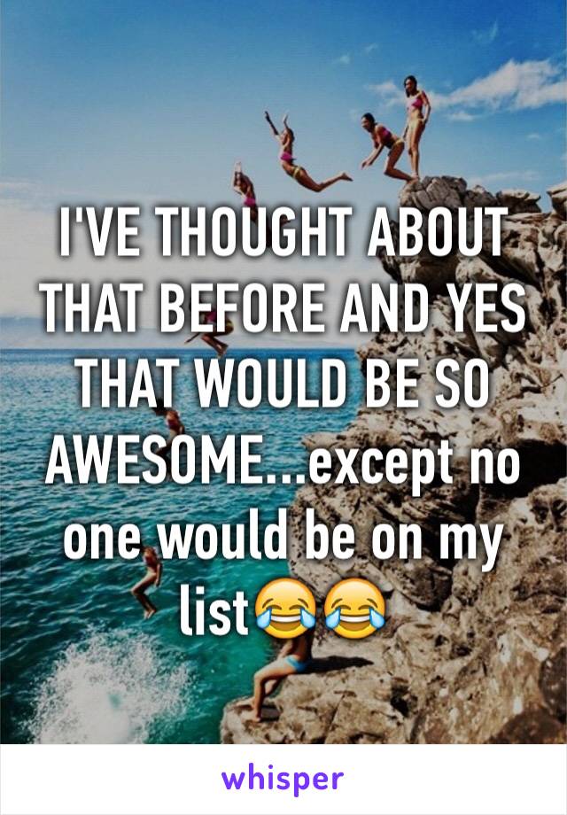 I'VE THOUGHT ABOUT THAT BEFORE AND YES THAT WOULD BE SO AWESOME...except no one would be on my list😂😂