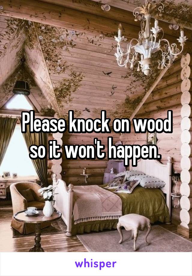 Please knock on wood so it won't happen. 