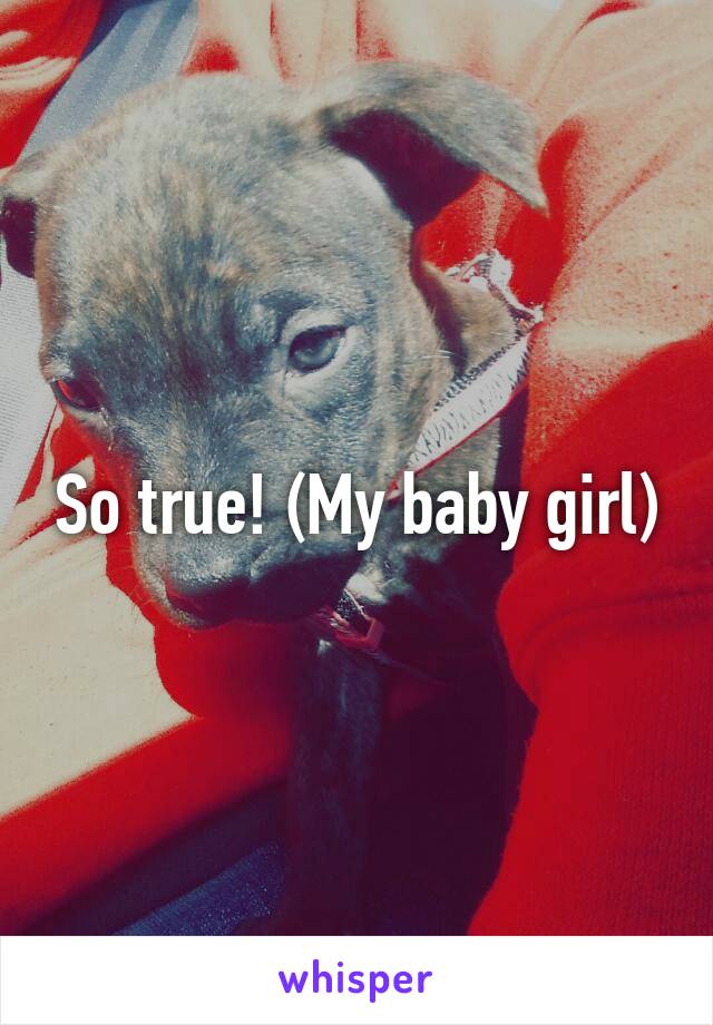 So true! (My baby girl)