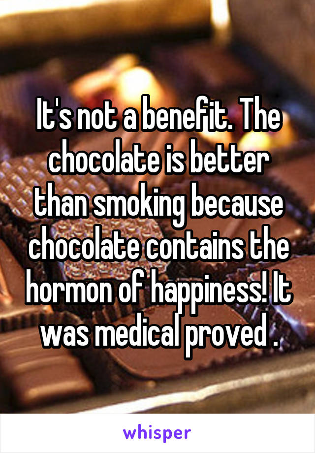 It's not a benefit. The chocolate is better than smoking because chocolate contains the hormon of happiness! It was medical proved .