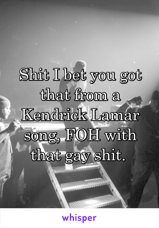 Shit I bet you got that from a Kendrick Lamar song, FOH with that gay shit. 