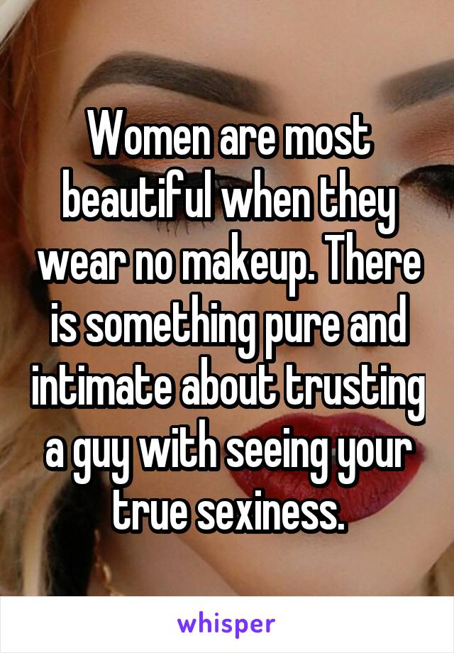 Women are most beautiful when they wear no makeup. There is something pure and intimate about trusting a guy with seeing your true sexiness.