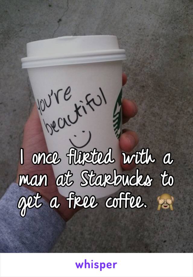I once flirted with a man at Starbucks to get a free coffee. 🙈