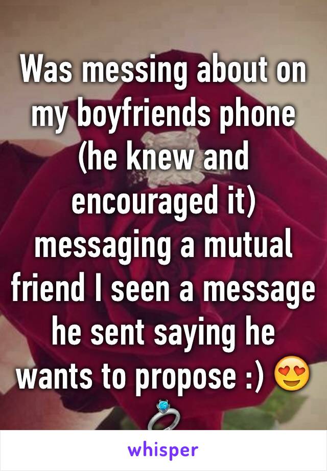 Was messing about on my boyfriends phone (he knew and encouraged it) messaging a mutual friend I seen a message he sent saying he wants to propose :) 😍💍