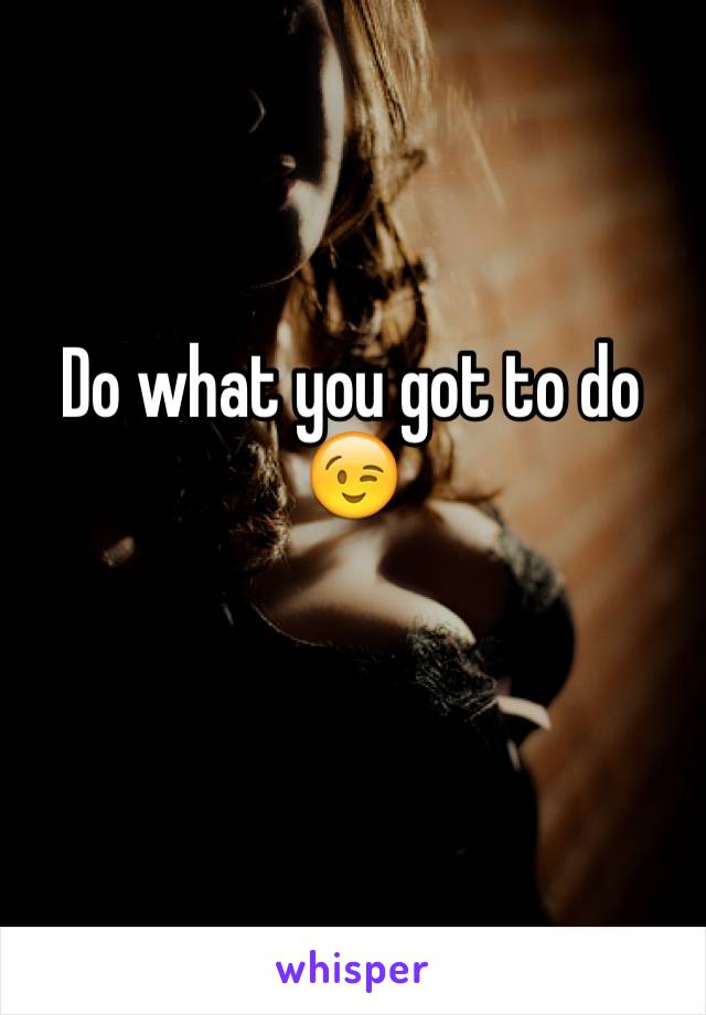 Do what you got to do 😉