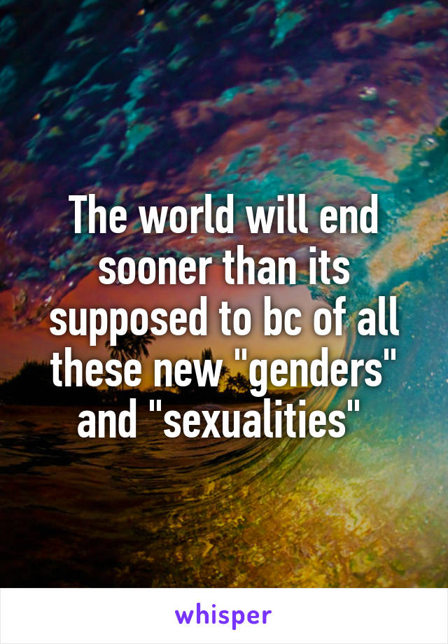 The world will end sooner than its supposed to bc of all these new "genders" and "sexualities" 