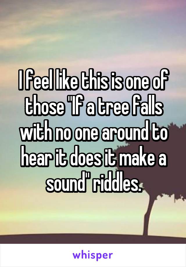 I feel like this is one of those "If a tree falls with no one around to hear it does it make a sound" riddles.