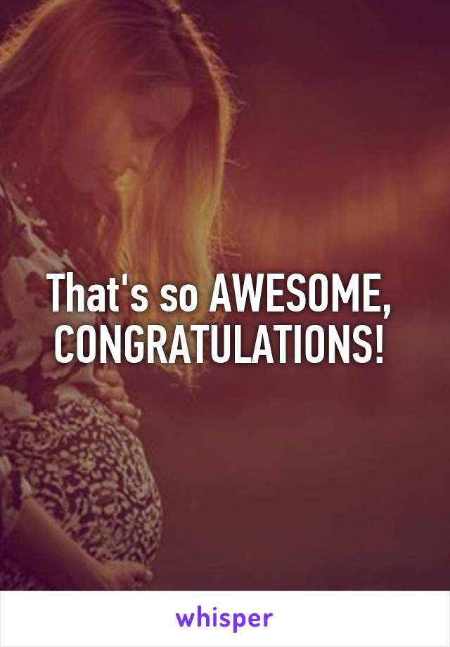 That's so AWESOME,  CONGRATULATIONS! 