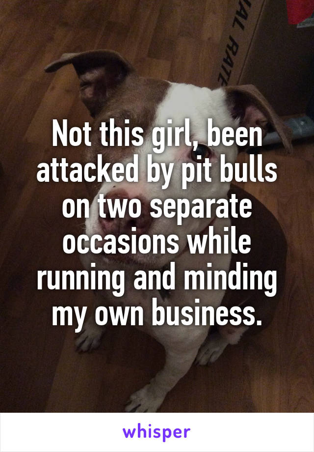 Not this girl, been attacked by pit bulls on two separate occasions while running and minding my own business.