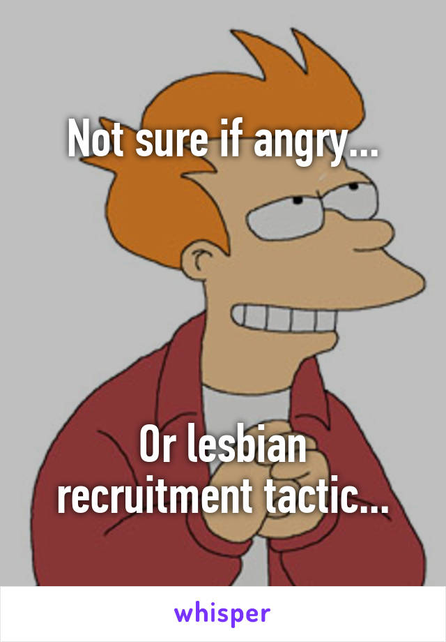 Not sure if angry...





Or lesbian recruitment tactic...