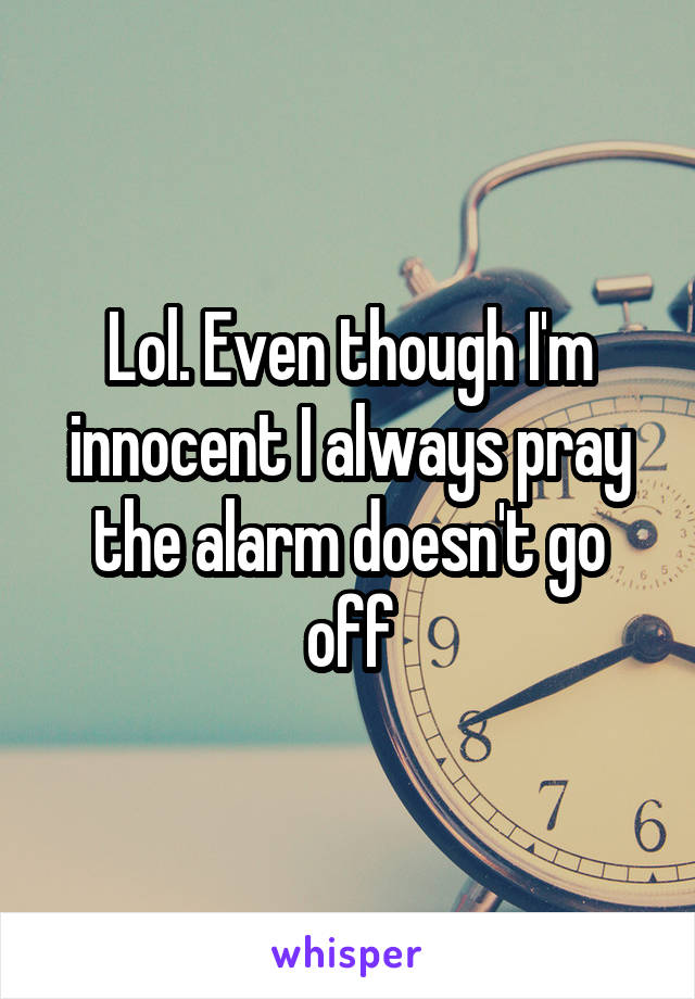 Lol. Even though I'm innocent I always pray the alarm doesn't go off