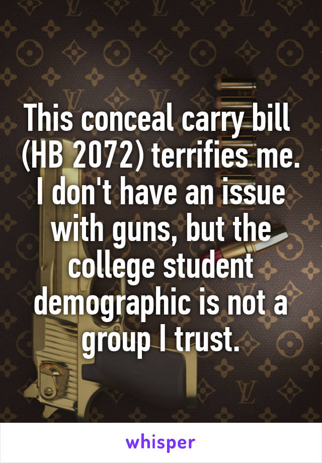 This conceal carry bill  (HB 2072) terrifies me. I don't have an issue with guns, but the college student demographic is not a group I trust.