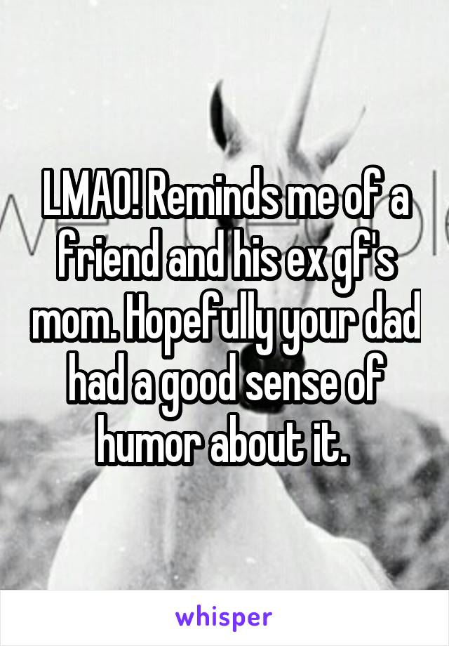LMAO! Reminds me of a friend and his ex gf's mom. Hopefully your dad had a good sense of humor about it. 