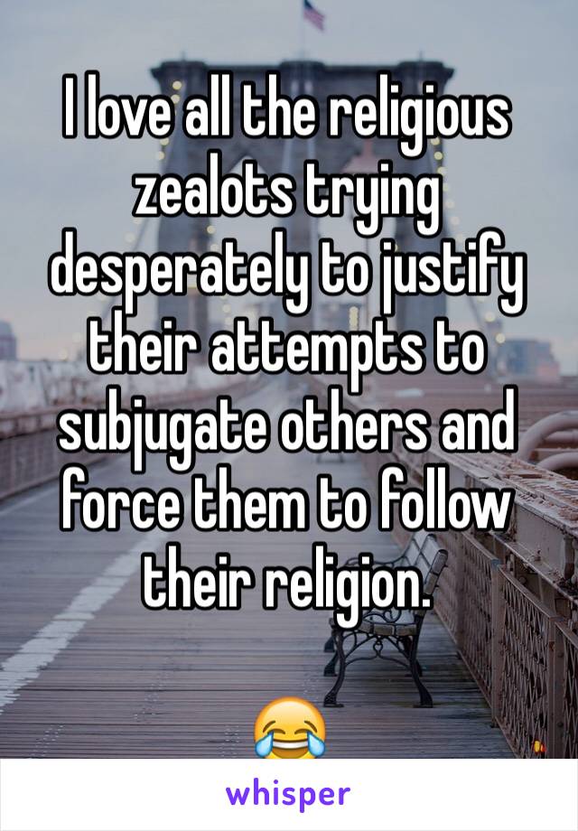 I love all the religious zealots trying desperately to justify their attempts to subjugate others and force them to follow their religion.

😂