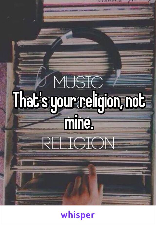 That's your religion, not mine.