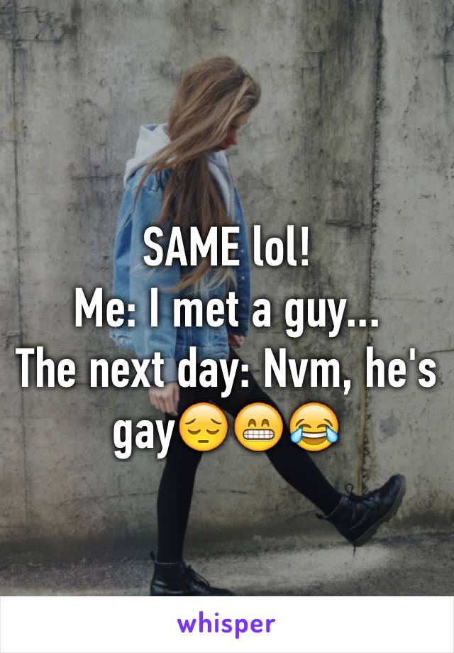 SAME lol!
Me: I met a guy...
The next day: Nvm, he's gay😔😁😂